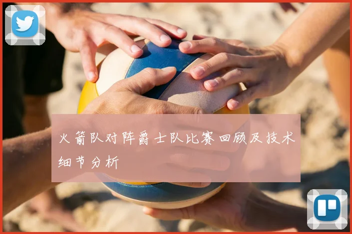 火箭队对阵爵士队比赛回顾及技术细节分析