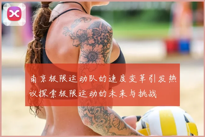 南京极限运动队的速度变革引发热议探索极限运动的未来与挑战