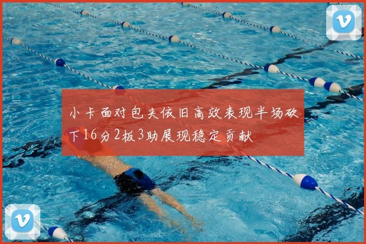 小卡面对包夹依旧高效表现半场砍下16分2板3助展现稳定贡献