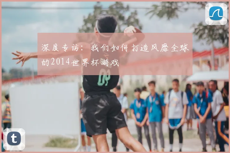 深度专访:我们如何打造风靡全球的2014世界杯游戏
