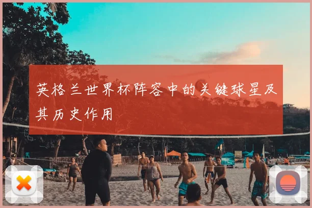 英格兰世界杯阵容中的关键球星及其历史作用