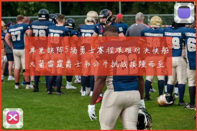 库里缺阵5场勇士赛程艰难对决快船火箭雷霆爵士和公牛挑战接踵而至