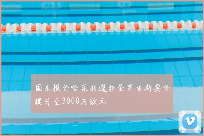 国米报价哈莱利遭拒圣罗吉斯要价提升至3000万欧元