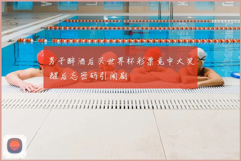 男子醉酒后买世界杯彩票竟中大奖 醒后忘密码引闹剧