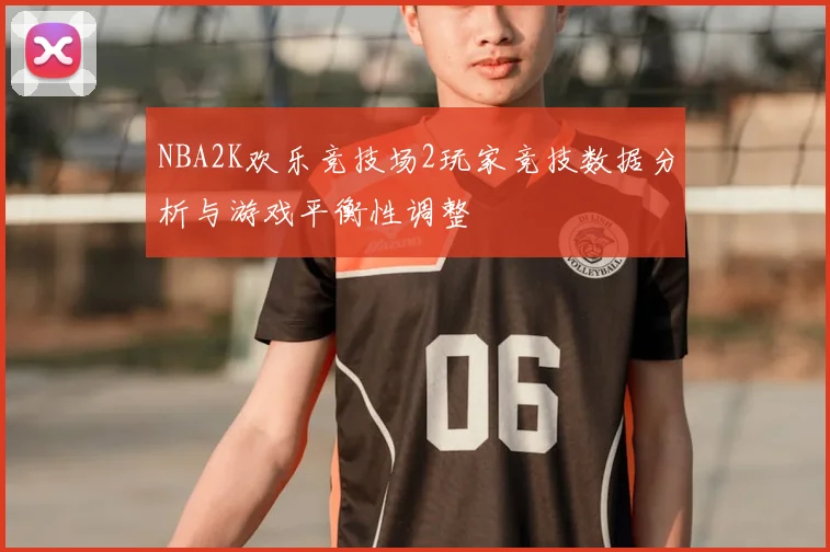 NBA2K欢乐竞技场2玩家竞技数据分析与游戏平衡性调整