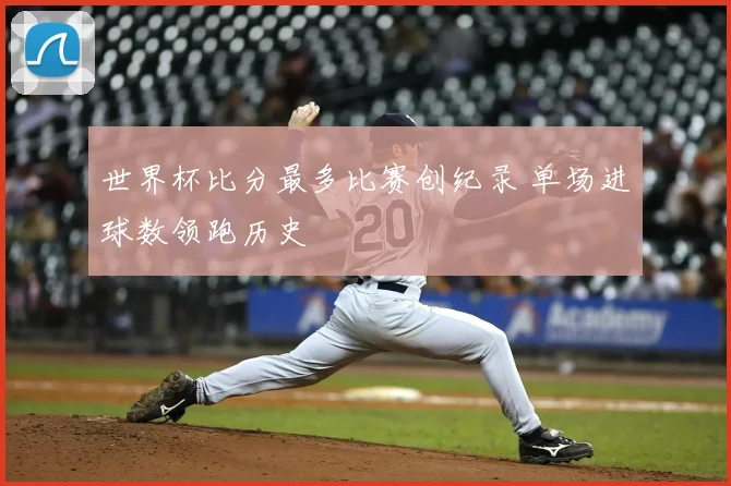 世界杯比分最多比赛创纪录 单场进球数领跑历史