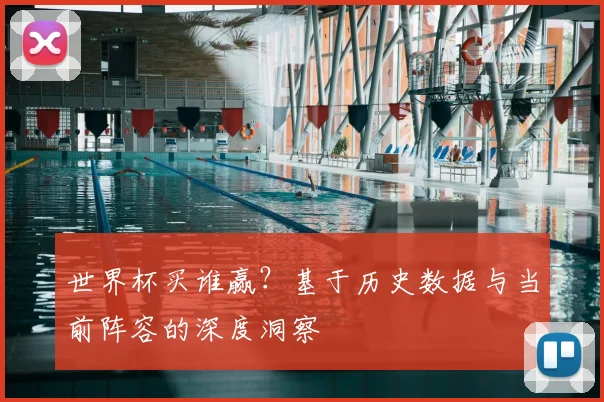 世界杯买谁赢?基于历史数据与当前阵容的深度洞察