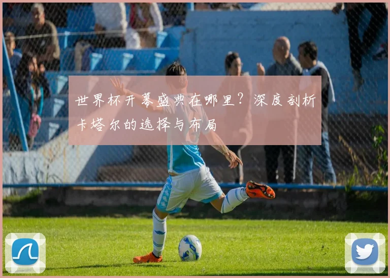 世界杯开幕盛典在哪里?深度剖析卡塔尔的选择与布局