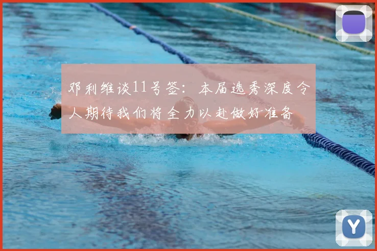 邓利维谈11号签:本届选秀深度令人期待我们将全力以赴做好准备