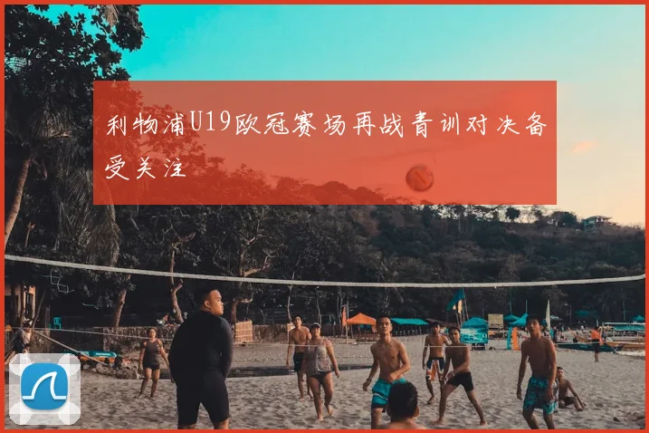 利物浦U19欧冠赛场再战青训对决备受关注