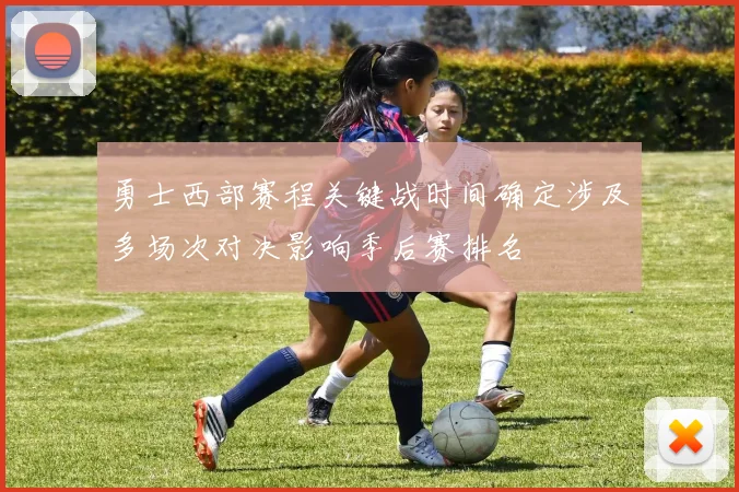 勇士西部赛程关键战时间确定涉及多场次对决影响季后赛排名