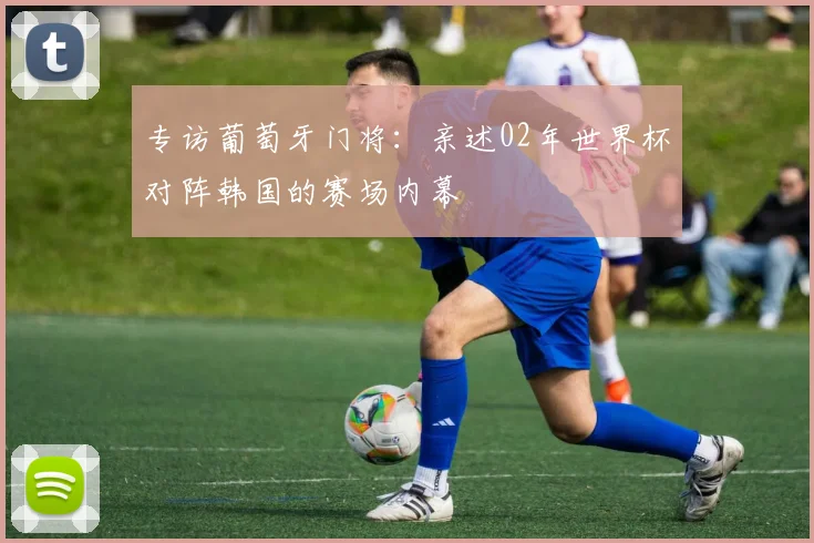 专访葡萄牙门将:亲述02年世界杯对阵韩国的赛场内幕