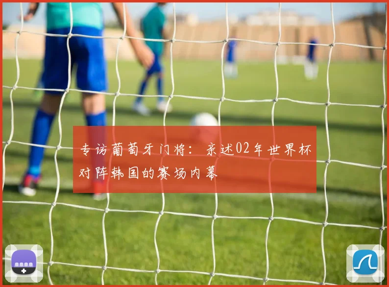 专访葡萄牙门将:亲述02年世界杯对阵韩国的赛场内幕