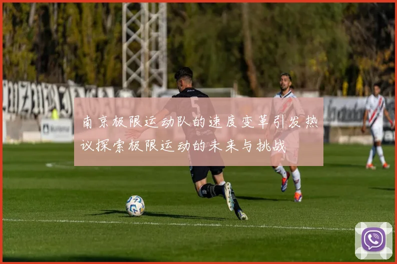 南京极限运动队的速度变革引发热议探索极限运动的未来与挑战