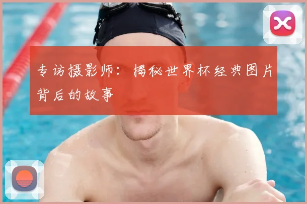 专访摄影师:揭秘世界杯经典图片背后的故事