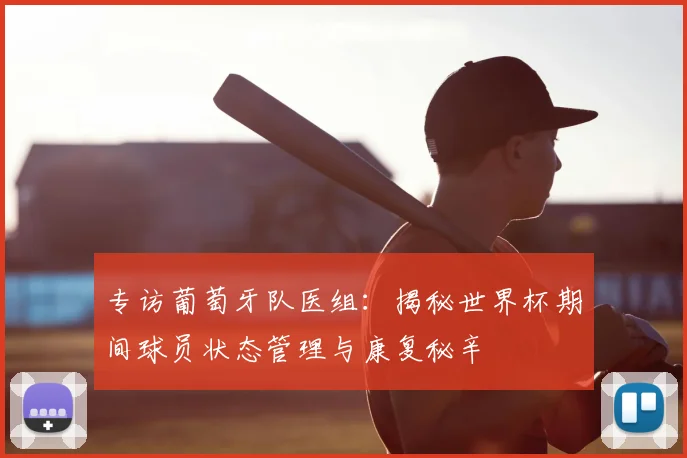 专访葡萄牙队医组:揭秘世界杯期间球员状态管理与康复秘辛