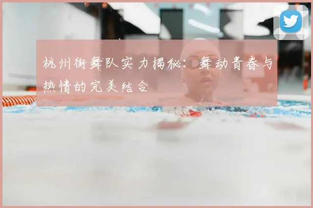 杭州街舞队实力揭秘：舞动青春与热情的完美结合
