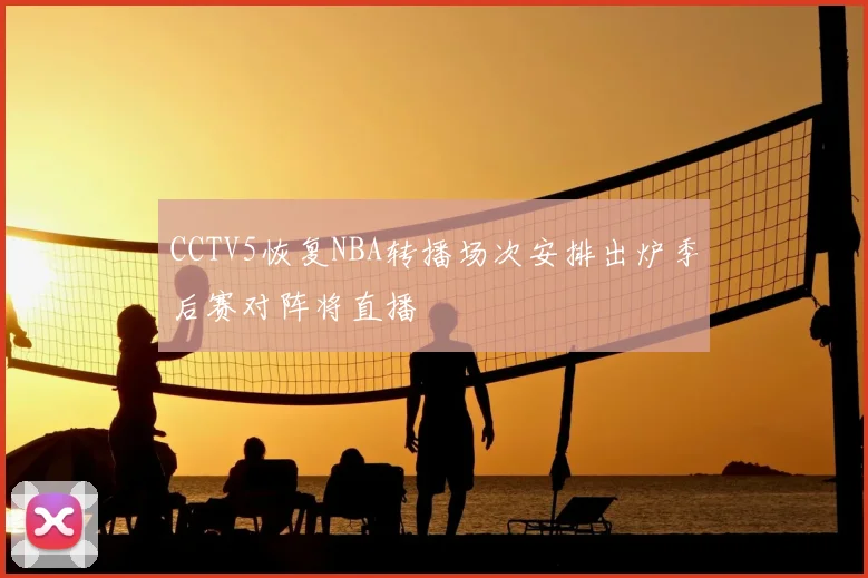 CCTV5恢复NBA转播场次安排出炉季后赛对阵将直播