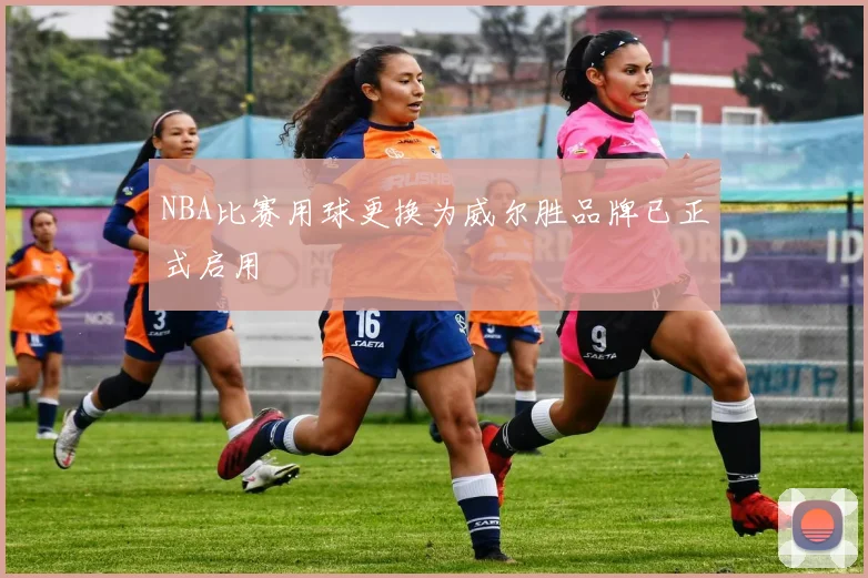 NBA比赛用球更换为威尔胜品牌已正式启用