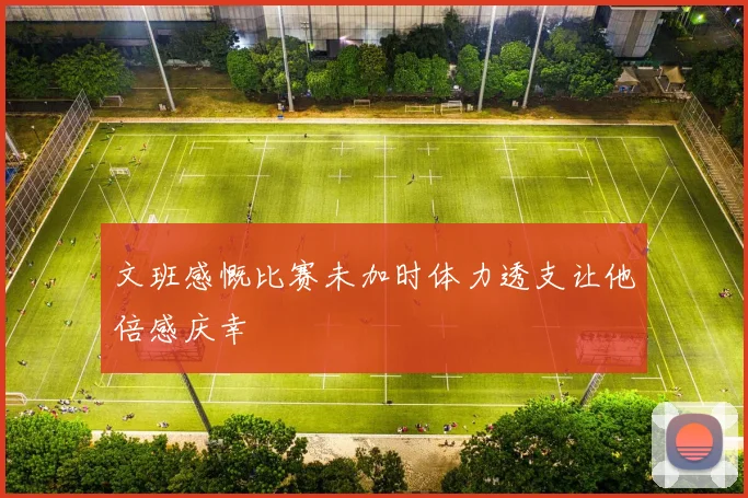 文班感慨比赛未加时体力透支让他倍感庆幸
