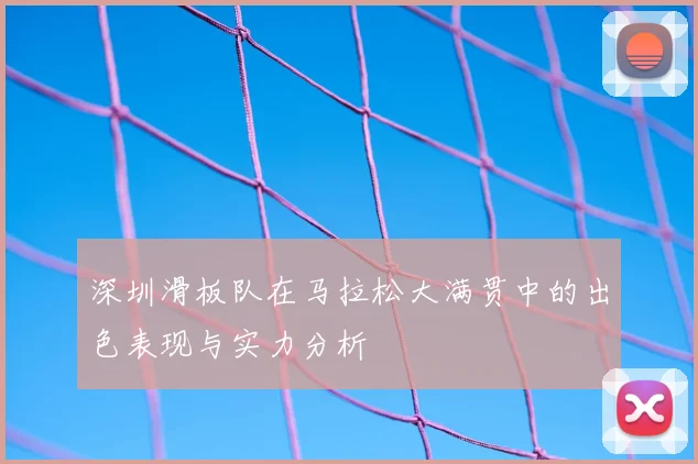 深圳滑板队在马拉松大满贯中的出色表现与实力分析
