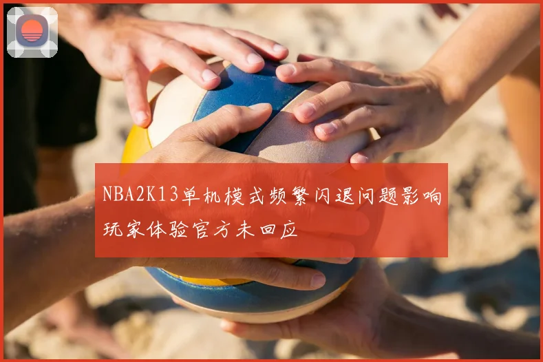 NBA2K13单机模式频繁闪退问题影响玩家体验官方未回应