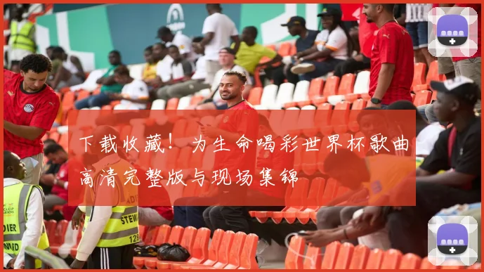 下载收藏!为生命喝彩世界杯歌曲高清完整版与现场集锦