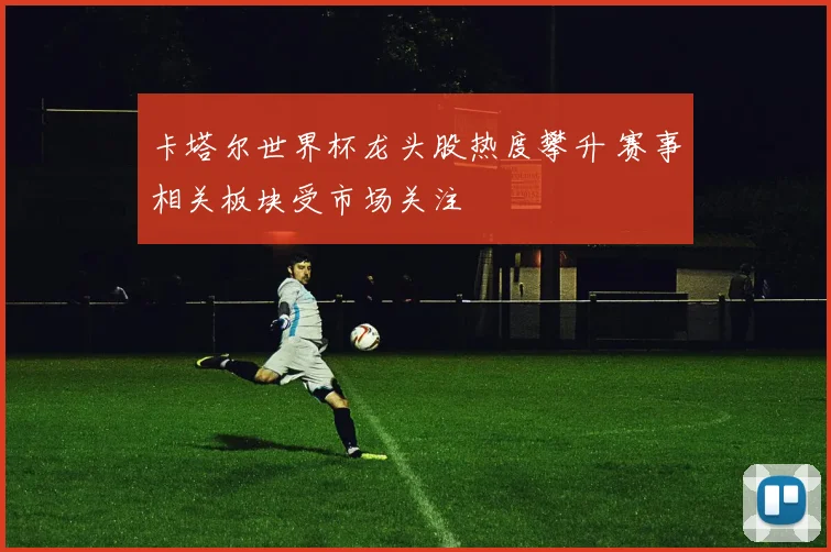 卡塔尔世界杯龙头股热度攀升 赛事相关板块受市场关注