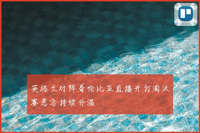 英格兰对阵哥伦比亚直播开打淘汰赛悬念持续升温