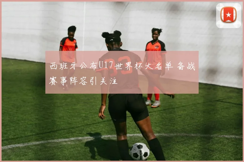 西班牙公布U17世界杯大名单 备战赛事阵容引关注