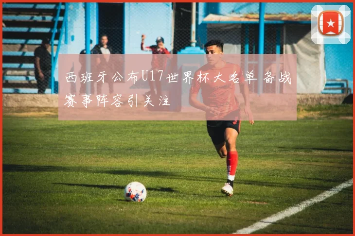 西班牙公布U17世界杯大名单 备战赛事阵容引关注