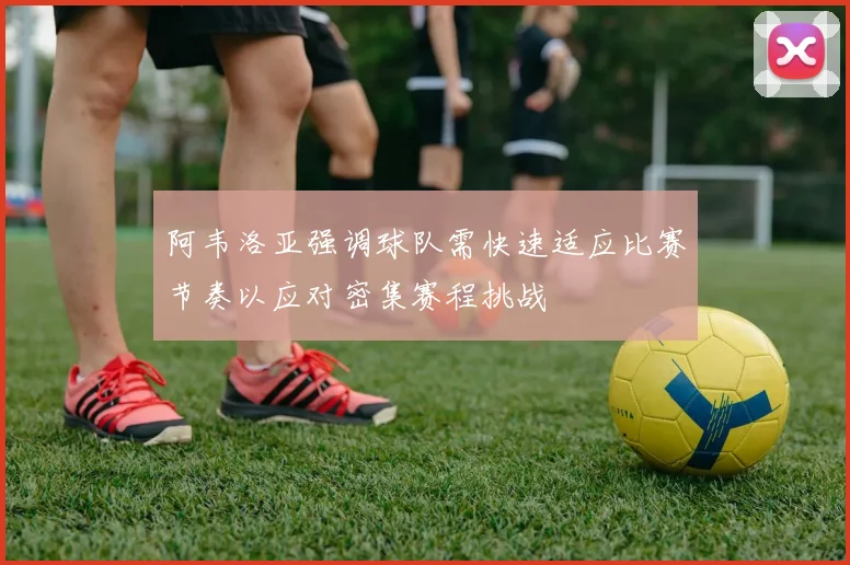 阿韦洛亚强调球队需快速适应比赛节奏以应对密集赛程挑战