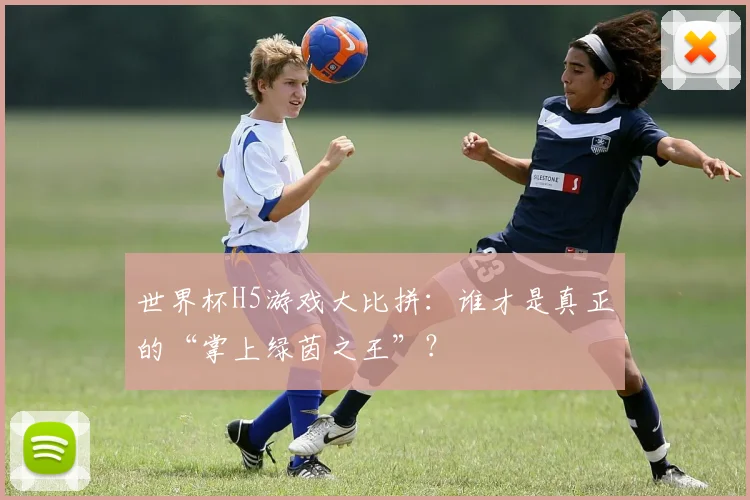 世界杯H5游戏大比拼:谁才是真正的“掌上绿茵之王”?