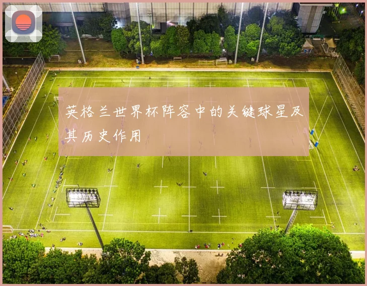 英格兰世界杯阵容中的关键球星及其历史作用