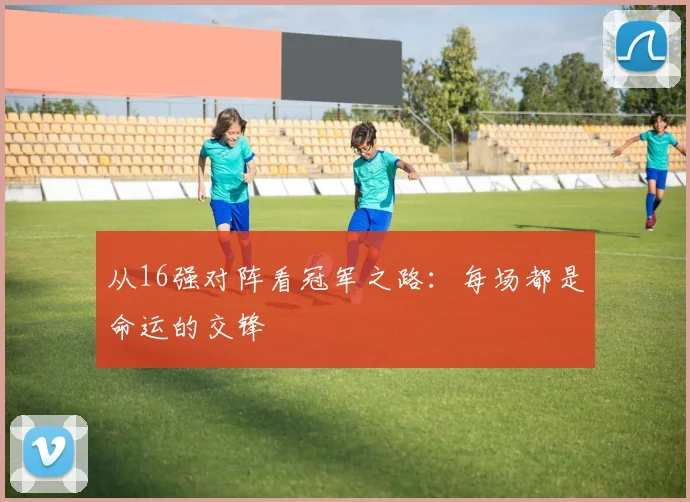从16强对阵看冠军之路:每场都是命运的交锋